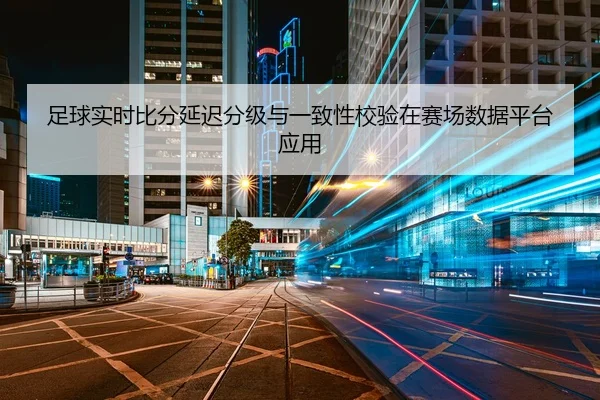 足球实时比分延迟分级与一致性校验在赛场数据平台应用